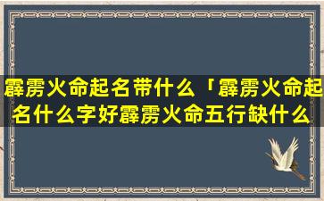 霹雳火命起名带什么「霹雳火命起名什么字好霹雳火命五行缺什么 🌴 霹雳」